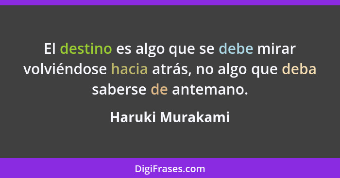 El destino es algo que se debe mirar volviéndose hacia atrás, no algo que deba saberse de antemano.... - Haruki Murakami