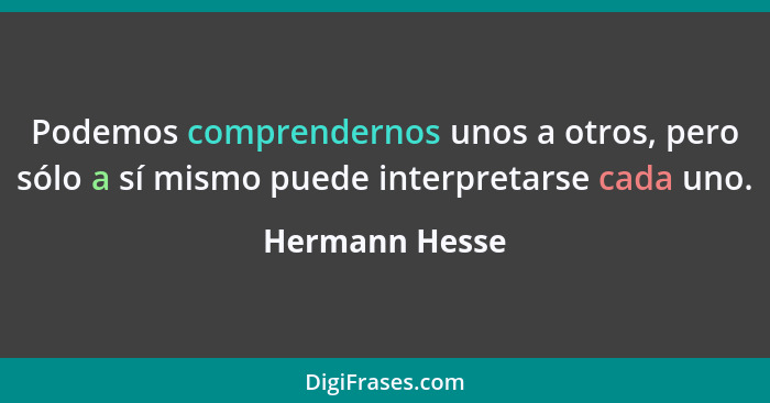 Podemos comprendernos unos a otros, pero sólo a sí mismo puede interpretarse cada uno.... - Hermann Hesse