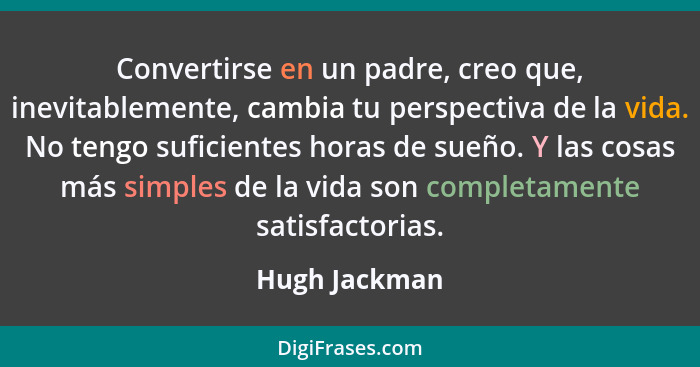 Convertirse en un padre, creo que, inevitablemente, cambia tu perspectiva de la vida. No tengo suficientes horas de sueño. Y las cosas... - Hugh Jackman