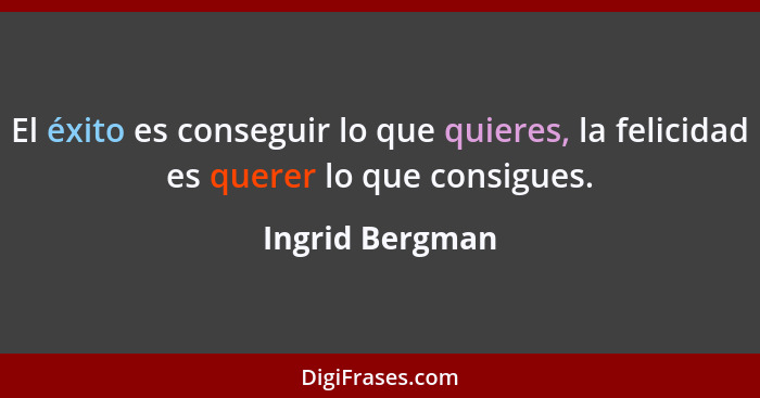 El éxito es conseguir lo que quieres, la felicidad es querer lo que consigues.... - Ingrid Bergman