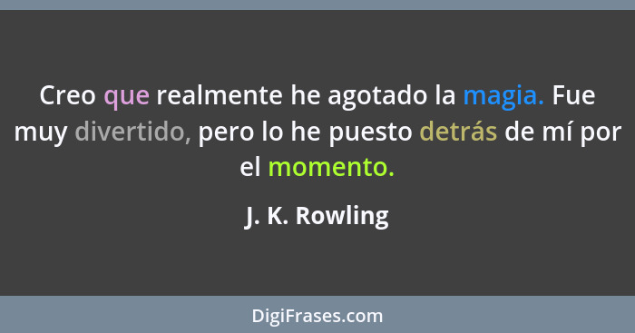 Creo que realmente he agotado la magia. Fue muy divertido, pero lo he puesto detrás de mí por el momento.... - J. K. Rowling