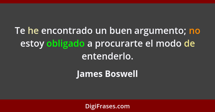 Te he encontrado un buen argumento; no estoy obligado a procurarte el modo de entenderlo.... - James Boswell