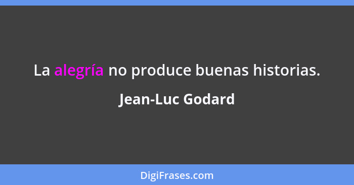 La alegría no produce buenas historias.... - Jean-Luc Godard