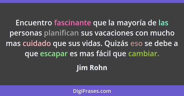 Encuentro fascinante que la mayoría de las personas planifican sus vacaciones con mucho mas cuidado que sus vidas. Quizás eso se debe a que... - Jim Rohn