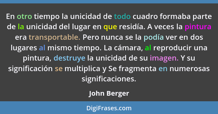 En otro tiempo la unicidad de todo cuadro formaba parte de la unicidad del lugar en que residía. A veces la pintura era transportable. P... - John Berger