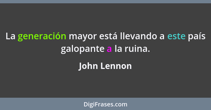 La generación mayor está llevando a este país galopante a la ruina.... - John Lennon