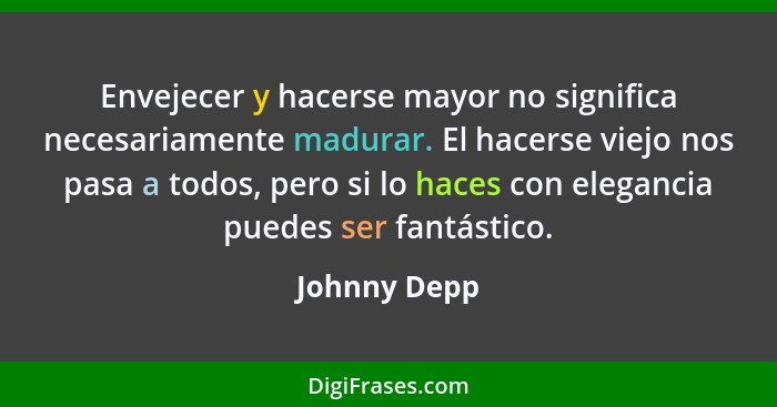 Envejecer y hacerse mayor no significa necesariamente madurar. El hacerse viejo nos pasa a todos, pero si lo haces con elegancia puedes... - Johnny Depp