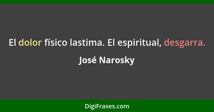 El dolor físico lastima. El espiritual, desgarra.... - José Narosky