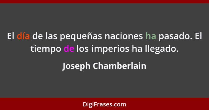 El día de las pequeñas naciones ha pasado. El tiempo de los imperios ha llegado.... - Joseph Chamberlain