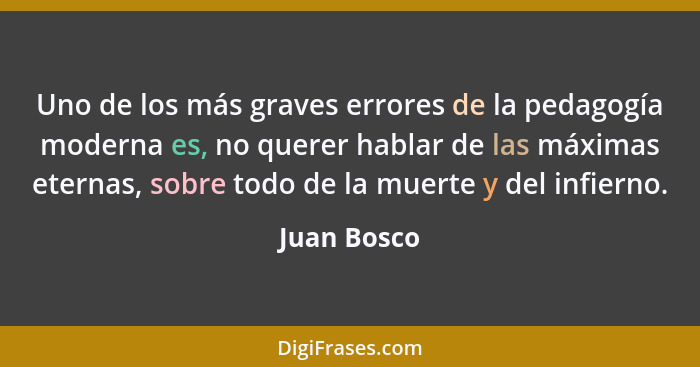 Uno de los más graves errores de la pedagogía moderna es, no querer hablar de las máximas eternas, sobre todo de la muerte y del infierno... - Juan Bosco