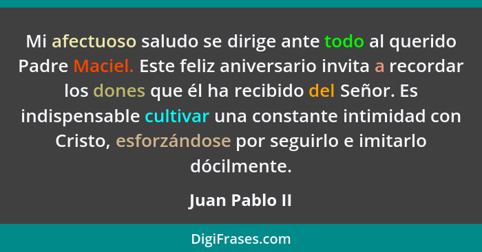 Mi afectuoso saludo se dirige ante todo al querido Padre Maciel. Este feliz aniversario invita a recordar los dones que él ha recibido... - Juan Pablo II