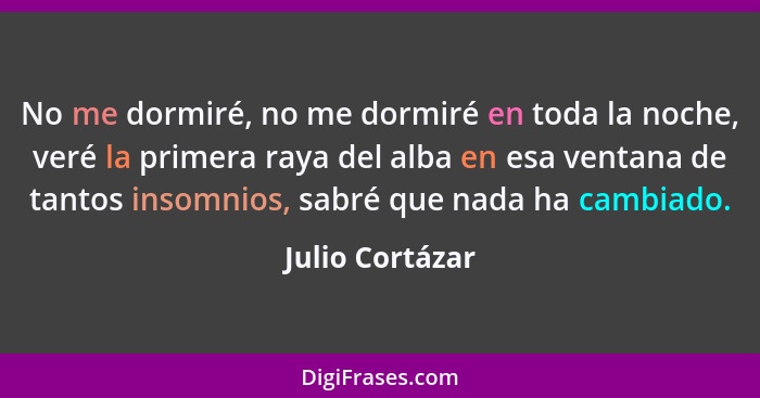 No me dormiré, no me dormiré en toda la noche, veré la primera raya del alba en esa ventana de tantos insomnios, sabré que nada ha ca... - Julio Cortázar