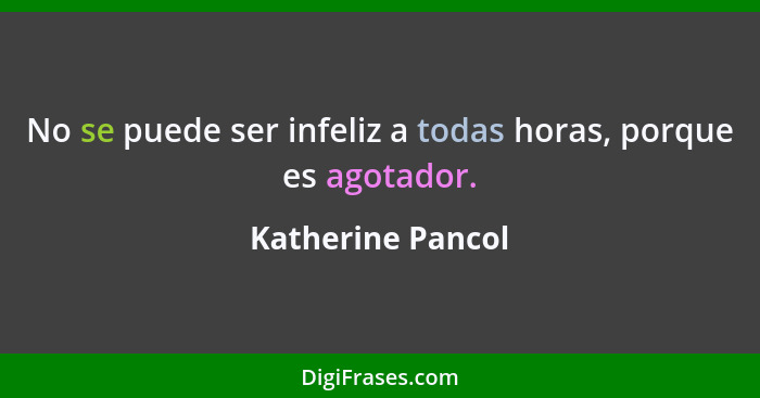 No se puede ser infeliz a todas horas, porque es agotador.... - Katherine Pancol