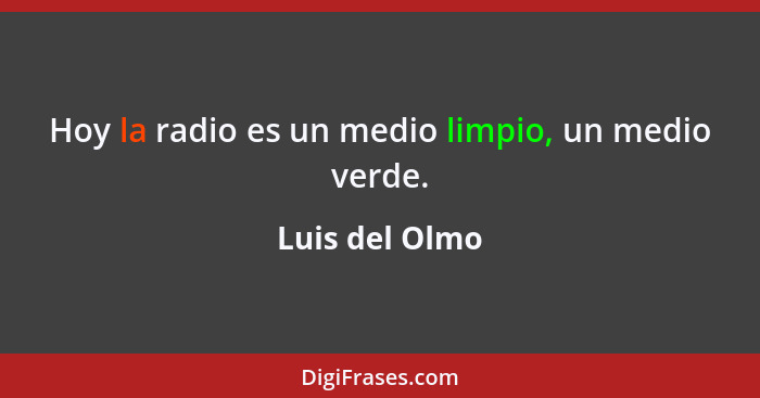 Hoy la radio es un medio limpio, un medio verde.... - Luis del Olmo