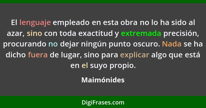 El lenguaje empleado en esta obra no lo ha sido al azar, sino con toda exactitud y extremada precisión, procurando no dejar ningún punto... - Maimónides