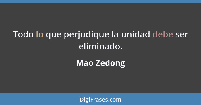 Todo lo que perjudique la unidad debe ser eliminado.... - Mao Zedong