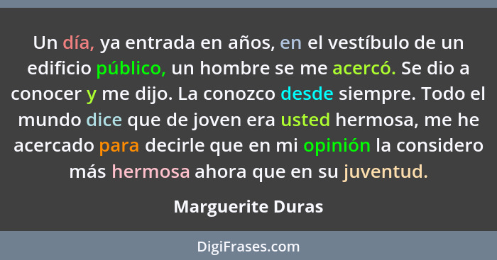 Un día, ya entrada en años, en el vestíbulo de un edificio público, un hombre se me acercó. Se dio a conocer y me dijo. La conozco... - Marguerite Duras