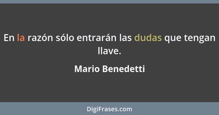 En la razón sólo entrarán las dudas que tengan llave.... - Mario Benedetti