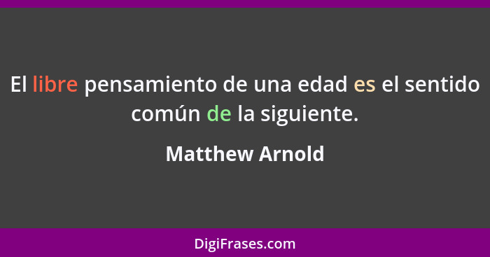 El libre pensamiento de una edad es el sentido común de la siguiente.... - Matthew Arnold