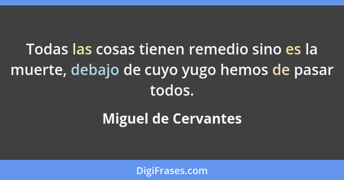 Todas las cosas tienen remedio sino es la muerte, debajo de cuyo yugo hemos de pasar todos.... - Miguel de Cervantes