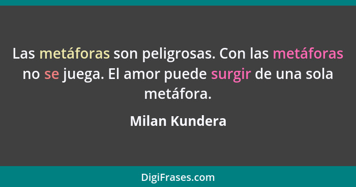 Las metáforas son peligrosas. Con las metáforas no se juega. El amor puede surgir de una sola metáfora.... - Milan Kundera