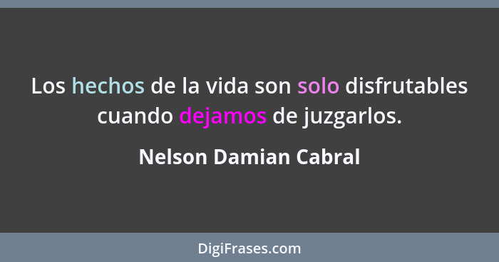 Los hechos de la vida son solo disfrutables cuando dejamos de juzgarlos.... - Nelson Damian Cabral