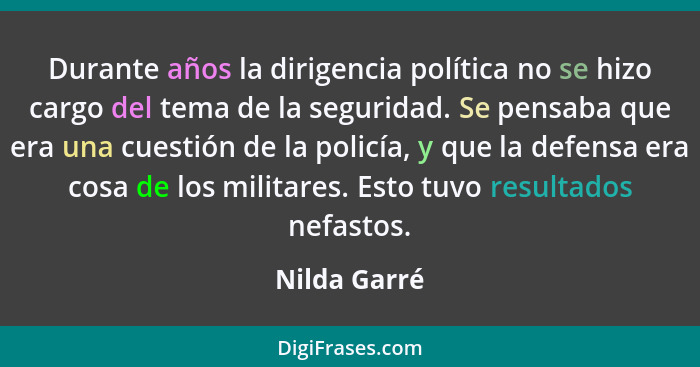 Durante años la dirigencia política no se hizo cargo del tema de la seguridad. Se pensaba que era una cuestión de la policía, y que la d... - Nilda Garré