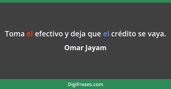 Toma el efectivo y deja que el crédito se vaya.... - Omar Jayam