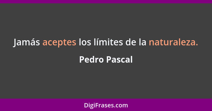 Jamás aceptes los límites de la naturaleza.... - Pedro Pascal