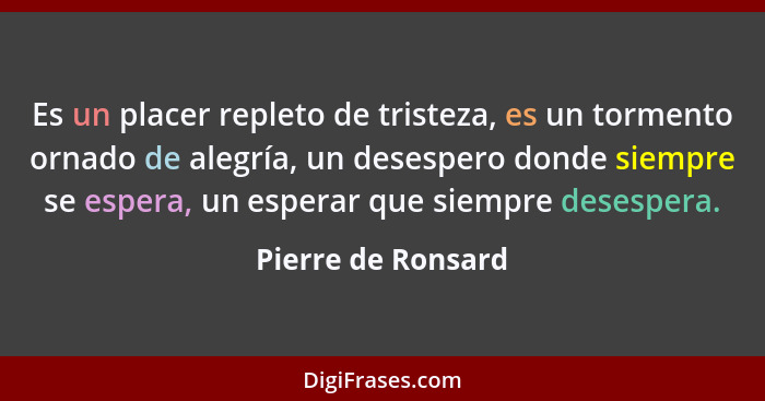 Es un placer repleto de tristeza, es un tormento ornado de alegría, un desespero donde siempre se espera, un esperar que siempre d... - Pierre de Ronsard