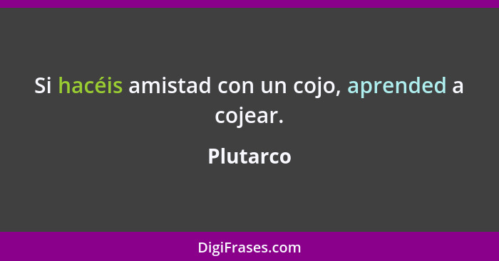 Si hacéis amistad con un cojo, aprended a cojear.... - Plutarco