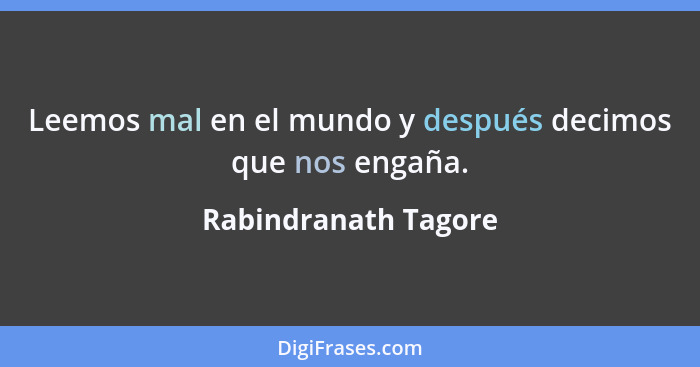 Leemos mal en el mundo y después decimos que nos engaña.... - Rabindranath Tagore