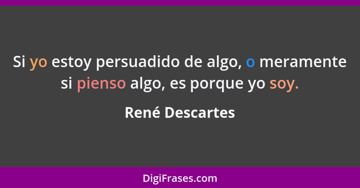 Si yo estoy persuadido de algo, o meramente si pienso algo, es porque yo soy.... - René Descartes