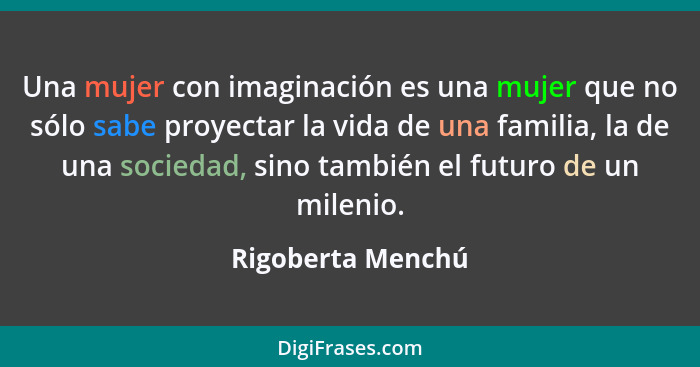 Una mujer con imaginación es una mujer que no sólo sabe proyectar la vida de una familia, la de una sociedad, sino también el futur... - Rigoberta Menchú