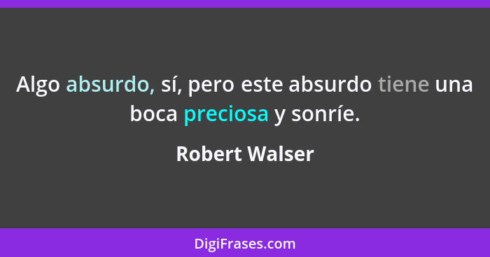 Algo absurdo, sí, pero este absurdo tiene una boca preciosa y sonríe.... - Robert Walser