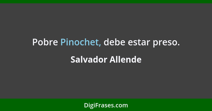 Pobre Pinochet, debe estar preso.... - Salvador Allende