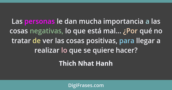 Las personas le dan mucha importancia a las cosas negativas, lo que está mal... ¿Por qué no tratar de ver las cosas positivas, para... - Thich Nhat Hanh