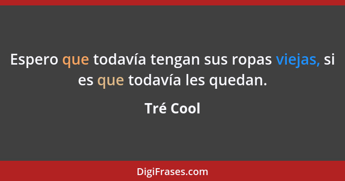 Espero que todavía tengan sus ropas viejas, si es que todavía les quedan.... - Tré Cool