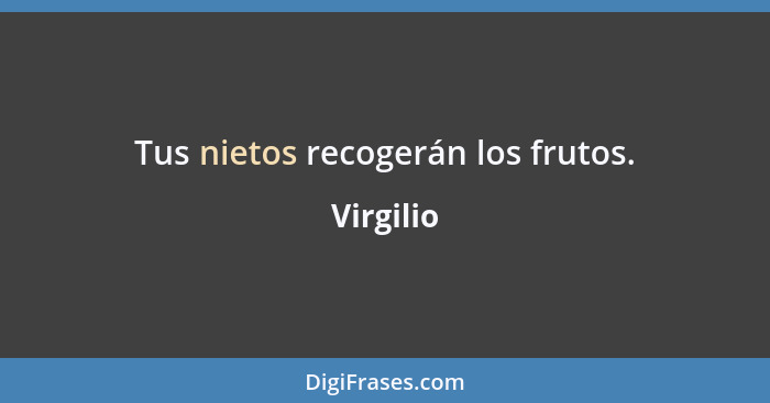 Tus nietos recogerán los frutos.... - Virgilio