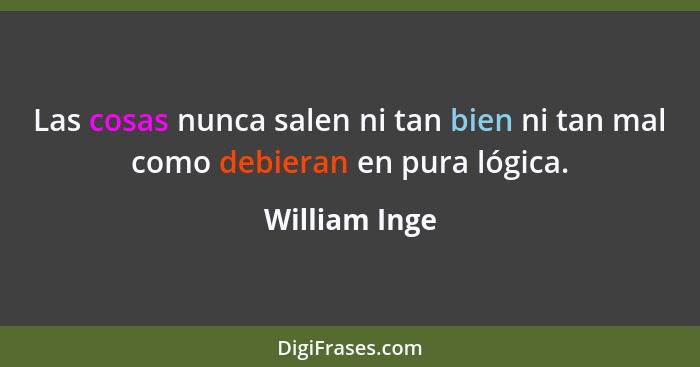 Las cosas nunca salen ni tan bien ni tan mal como debieran en pura lógica.... - William Inge