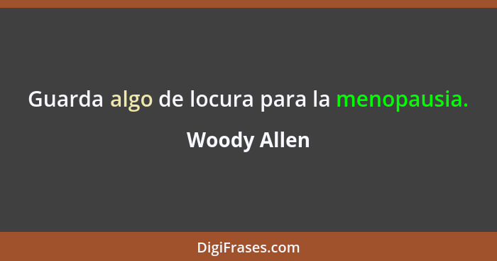 Guarda algo de locura para la menopausia.... - Woody Allen