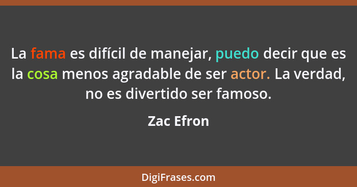 La fama es difícil de manejar, puedo decir que es la cosa menos agradable de ser actor. La verdad, no es divertido ser famoso.... - Zac Efron