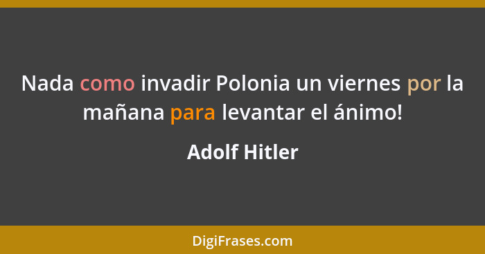 Nada como invadir Polonia un viernes por la mañana para levantar el ánimo!... - Adolf Hitler