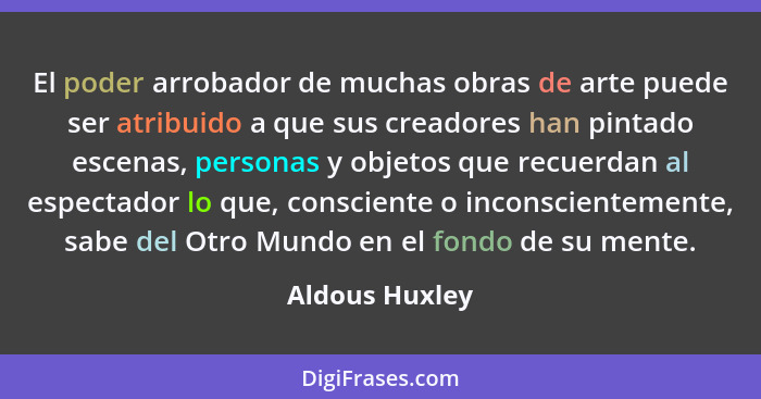 El poder arrobador de muchas obras de arte puede ser atribuido a que sus creadores han pintado escenas, personas y objetos que recuerd... - Aldous Huxley