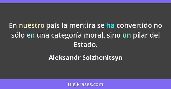 En nuestro país la mentira se ha convertido no sólo en una categoría moral, sino un pilar del Estado.... - Aleksandr Solzhenitsyn