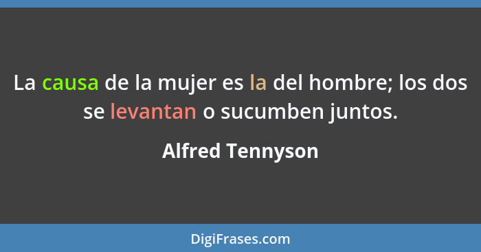 La causa de la mujer es la del hombre; los dos se levantan o sucumben juntos.... - Alfred Tennyson