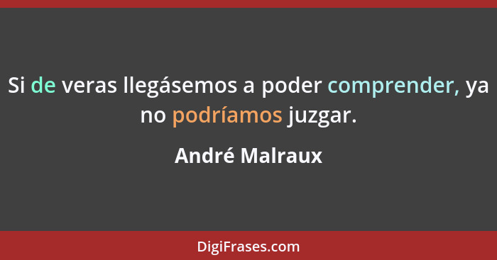 Si de veras llegásemos a poder comprender, ya no podríamos juzgar.... - André Malraux