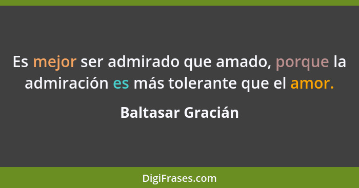 Es mejor ser admirado que amado, porque la admiración es más tolerante que el amor.... - Baltasar Gracián