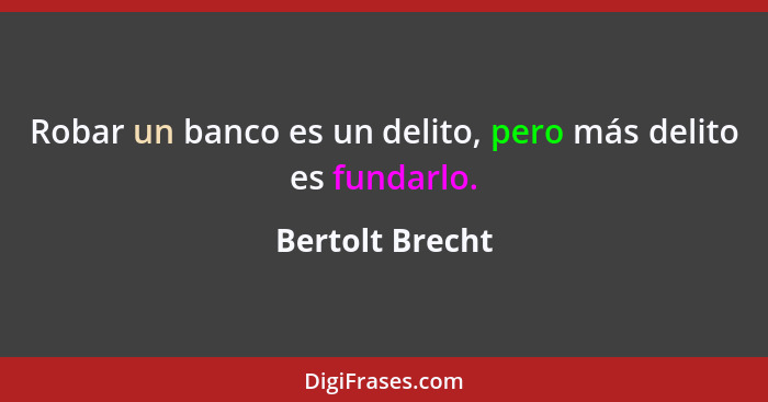 Robar un banco es un delito, pero más delito es fundarlo.... - Bertolt Brecht