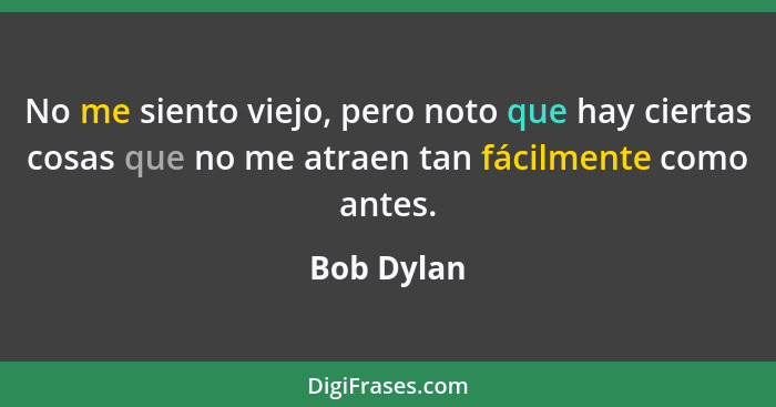 No me siento viejo, pero noto que hay ciertas cosas que no me atraen tan fácilmente como antes.... - Bob Dylan